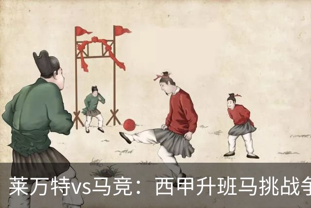 莱万特vs马竞：西甲升班马挑战争冠豪门的对冲之战